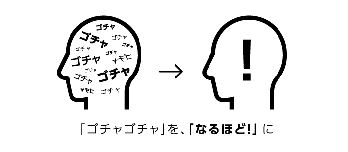 「ゴチャゴチャ」を、「なるほど！」に。